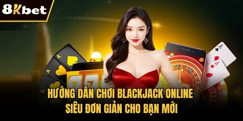 Hướng Dẫn Chơi Blackjack Online Siêu Đơn Giản Cho Bạn Mới