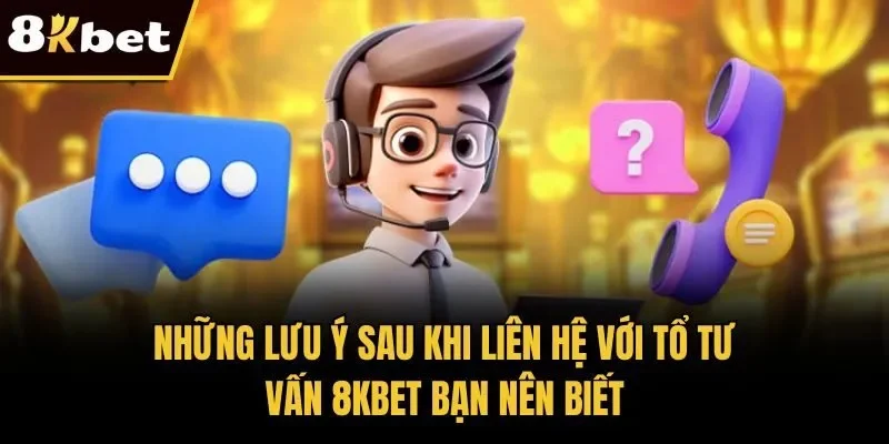 Những lưu ý sau khi liên hệ với tổ tư vấn 8KBET bạn nên biết